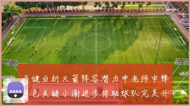马健分析火箭阵容潜力申老师中锋角色关键小谢进步将助球队完美升级