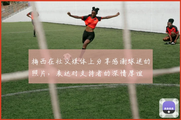 梅西在社交媒体上分享感谢球迷的照片，表达对支持者的深情厚谊