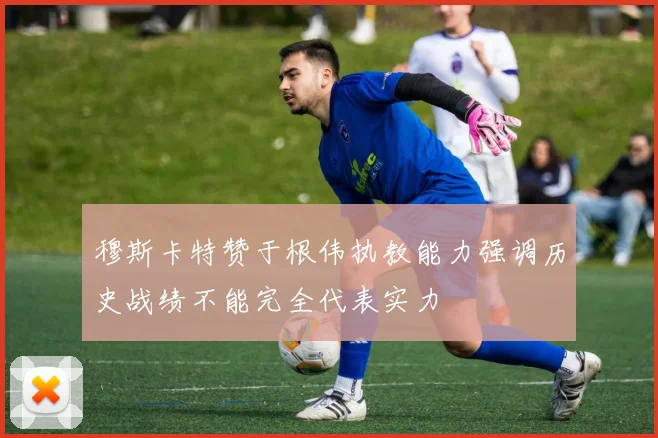 穆斯卡特赞于根伟执教能力强调历史战绩不能完全代表实力