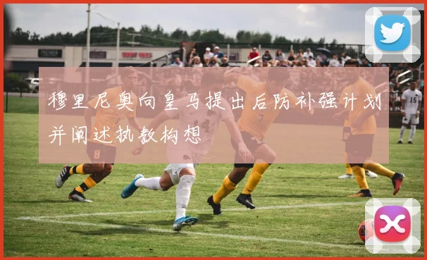 穆里尼奥向皇马提出后防补强计划并阐述执教构想