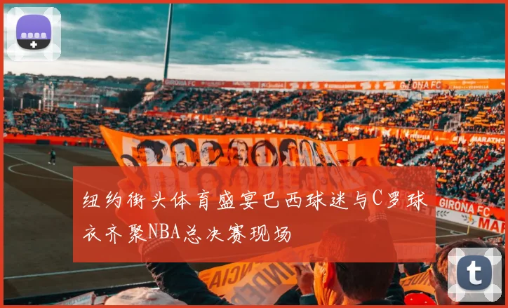 纽约街头体育盛宴巴西球迷与C罗球衣齐聚NBA总决赛现场