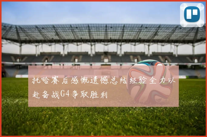 托哈赛后感慨遗憾总结经验全力以赴备战G4争取胜利