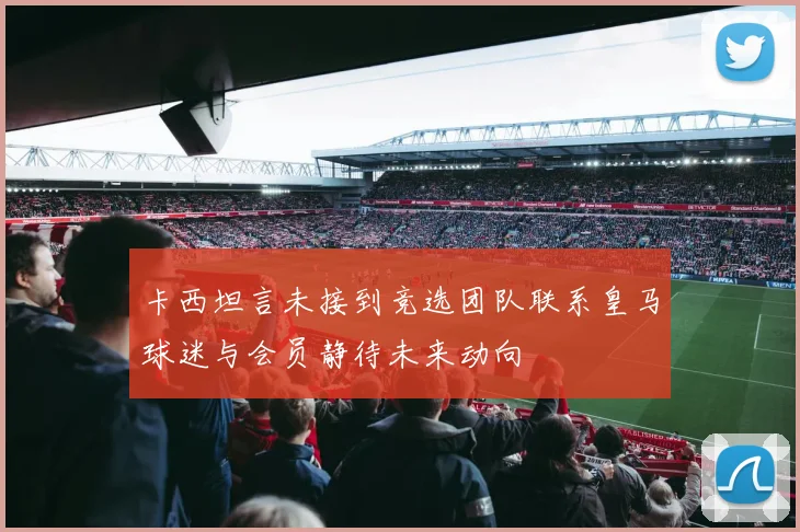 卡西坦言未接到竞选团队联系皇马球迷与会员静待未来动向
