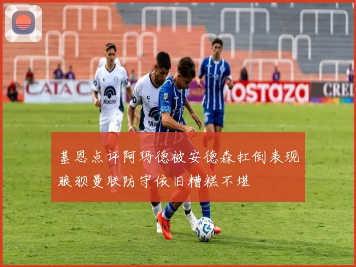 基恩点评阿玛德被安德森扛倒表现狼狈曼联防守依旧糟糕不堪