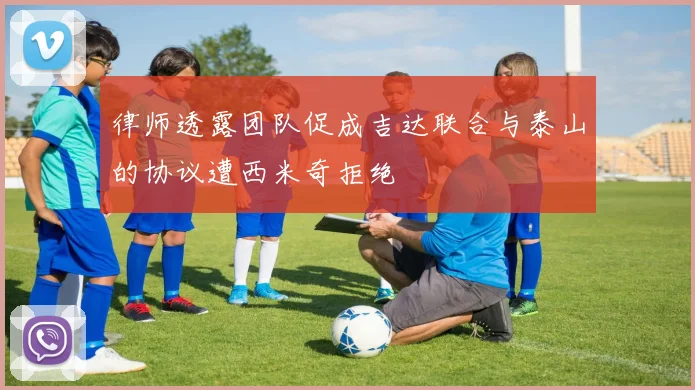 律师透露团队促成吉达联合与泰山的协议遭西米奇拒绝