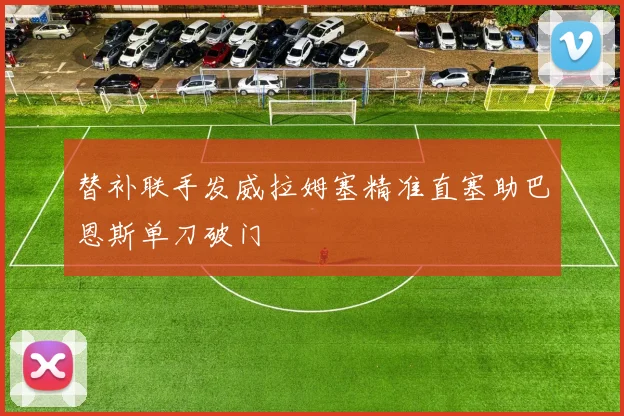 替补联手发威拉姆塞精准直塞助巴恩斯单刀破门